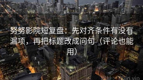 努努影院短复盘：先对齐条件有没有漏项，再把标题改成问句（评论也能用）