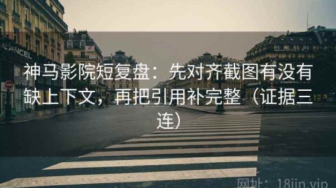 神马影院短复盘：先对齐截图有没有缺上下文，再把引用补完整（证据三连）