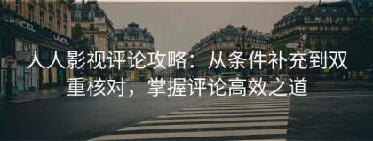 人人影视评论攻略：从条件补充到双重核对，掌握评论高效之道
