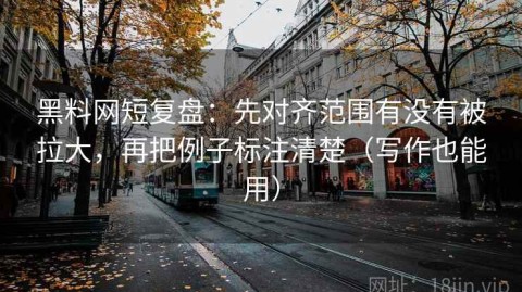 黑料网短复盘：先对齐范围有没有被拉大，再把例子标注清楚（写作也能用）