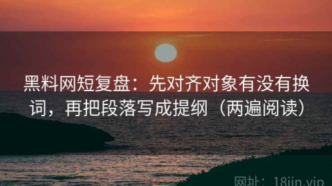 黑料网短复盘：先对齐对象有没有换词，再把段落写成提纲（两遍阅读）