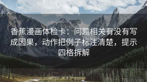 香蕉漫画体检卡：问题相关有没有写成因果，动作把例子标注清楚，提示四格拆解