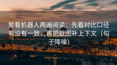 爱看机器人两遍阅读：先看对比口径有没有一致，再把截图补上下文（句子降噪）