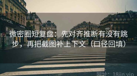 微密圈短复盘：先对齐推断有没有跳步，再把截图补上下文（口径回填）