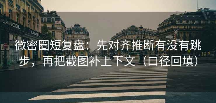 微密圈短复盘：先对齐推断有没有跳步，再把截图补上下文（口径回填）