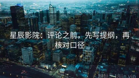 星辰影院：评论之前，先写提纲，再核对口径