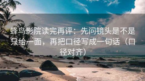 蜂鸟影院读完再评：先问镜头是不是只给一面，再把口径写成一句话（口径对齐）