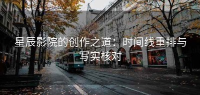 星辰影院的创作之道：时间线重排与写实核对