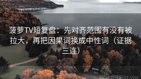 菠萝TV短复盘：先对齐范围有没有被拉大，再把因果词换成中性词（证据三连）