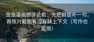 虫虫漫画想评论前：先把前提补一句，再核对截图有没有缺上下文（写作也能用）