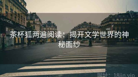 茶杯狐两遍阅读：揭开文学世界的神秘面纱
