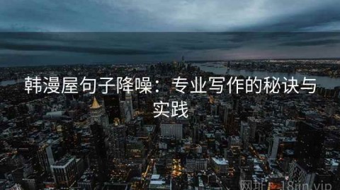 韩漫屋句子降噪：专业写作的秘诀与实践