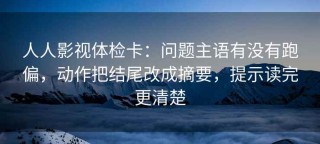 人人影视体检卡：问题主语有没有跑偏，动作把结尾改成摘要，提示读完更清楚