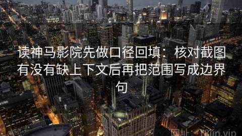 读神马影院先做口径回填：核对截图有没有缺上下文后再把范围写成边界句