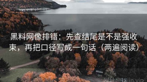 黑料网像排错：先查结尾是不是强收束，再把口径写成一句话（两遍阅读）