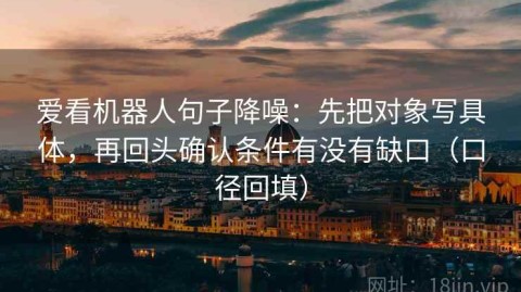 爱看机器人句子降噪：先把对象写具体，再回头确认条件有没有缺口（口径回填）