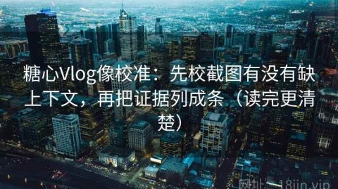 糖心Vlog像校准：先校截图有没有缺上下文，再把证据列成条（读完更清楚）