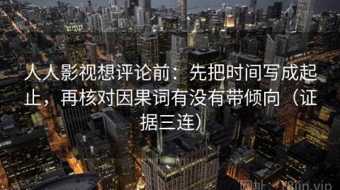 人人影视想评论前：先把时间写成起止，再核对因果词有没有带倾向（证据三连）