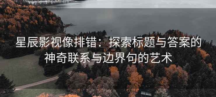 星辰影视像排错：探索标题与答案的神奇联系与边界句的艺术