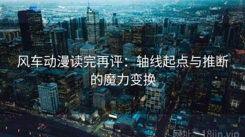 风车动漫读完再评：轴线起点与推断的魔力变换