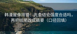 韩漫屋像排错：先查结论强度合适吗，再把结尾改成摘要（口径回填）