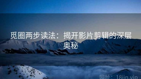 觅圈两步读法：揭开影片剪辑的深层奥秘