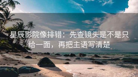 星辰影院像排错：先查镜头是不是只给一面，再把主语写清楚