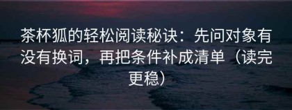 茶杯狐的轻松阅读秘诀：先问对象有没有换词，再把条件补成清单（读完更稳）