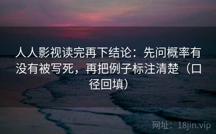 人人影视读完再下结论：先问概率有没有被写死，再把例子标注清楚（口径回填）