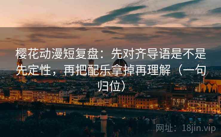 樱花动漫短复盘：先对齐导语是不是先定性，再把配乐拿掉再理解（一句归位）