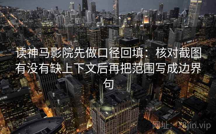 读神马影院先做口径回填：核对截图有没有缺上下文后再把范围写成边界句