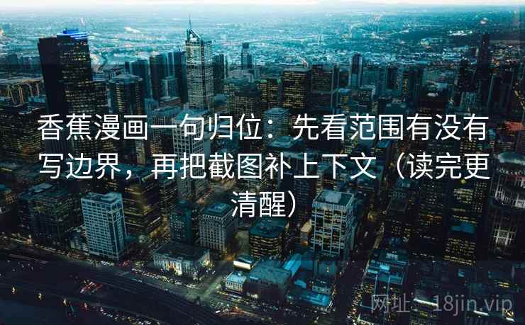 香蕉漫画一句归位：先看范围有没有写边界，再把截图补上下文（读完更清醒）