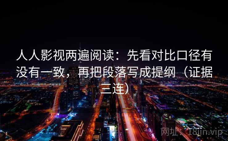 人人影视两遍阅读：先看对比口径有没有一致，再把段落写成提纲（证据三连）