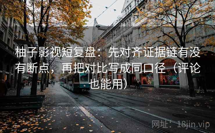 柚子影视短复盘：先对齐证据链有没有断点，再把对比写成同口径（评论也能用）