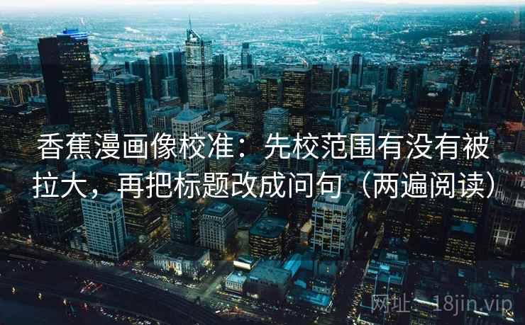 香蕉漫画像校准：先校范围有没有被拉大，再把标题改成问句（两遍阅读）