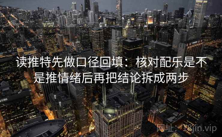 读推特先做口径回填：核对配乐是不是推情绪后再把结论拆成两步