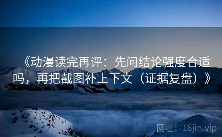 《动漫读完再评：先问结论强度合适吗，再把截图补上下文（证据复盘）》