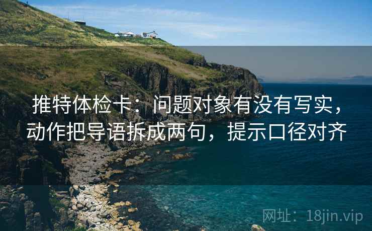 推特体检卡：问题对象有没有写实，动作把导语拆成两句，提示口径对齐