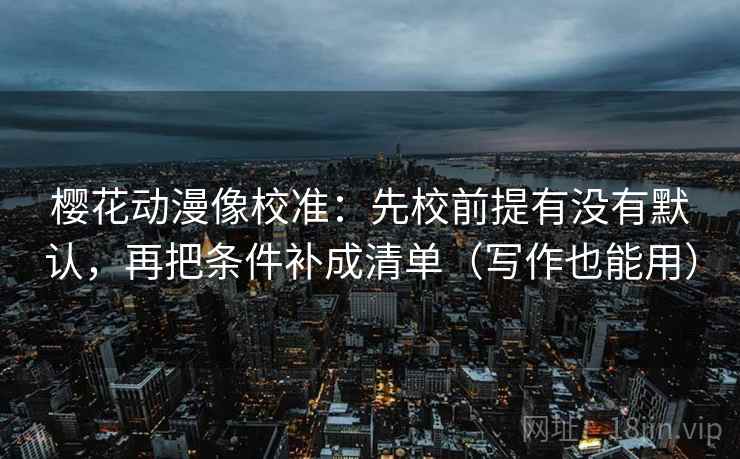 樱花动漫像校准：先校前提有没有默认，再把条件补成清单（写作也能用）