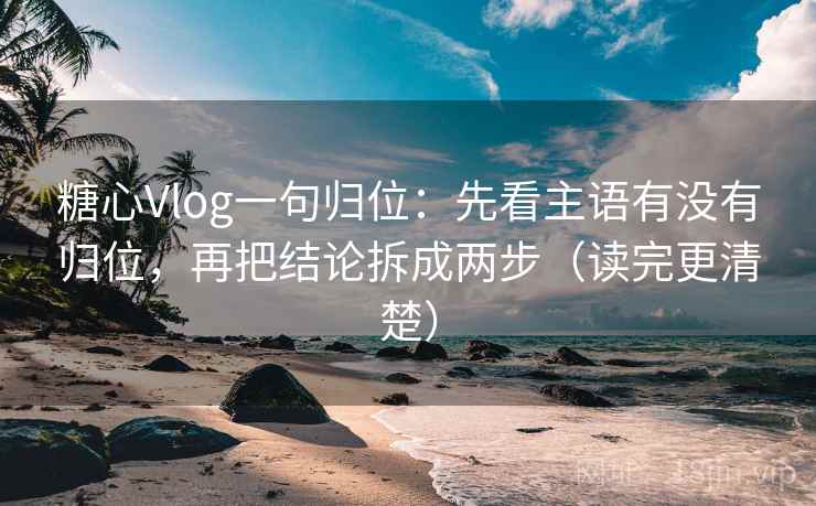 糖心Vlog一句归位：先看主语有没有归位，再把结论拆成两步（读完更清楚）
