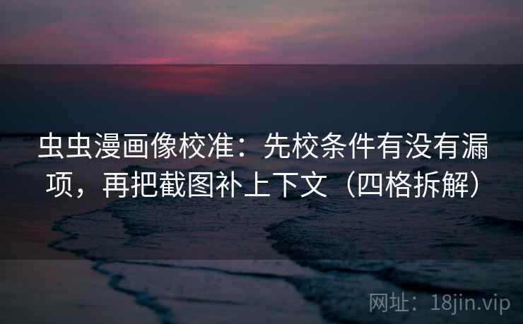 虫虫漫画像校准：先校条件有没有漏项，再把截图补上下文（四格拆解）