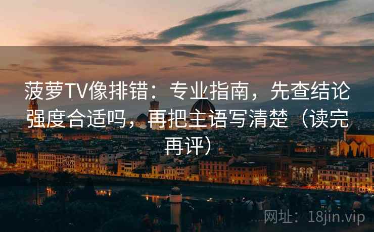 菠萝TV像排错：专业指南，先查结论强度合适吗，再把主语写清楚（读完再评）