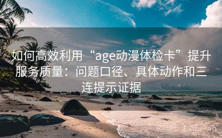 如何高效利用“age动漫体检卡”提升服务质量：问题口径、具体动作和三连提示证据