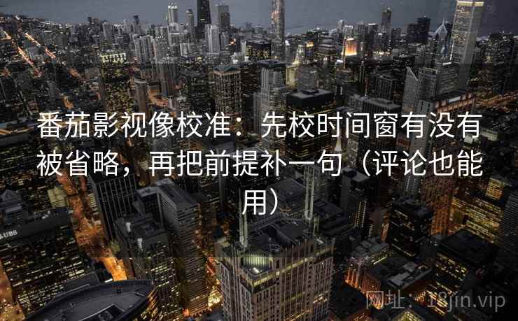 番茄影视像校准：先校时间窗有没有被省略，再把前提补一句（评论也能用）