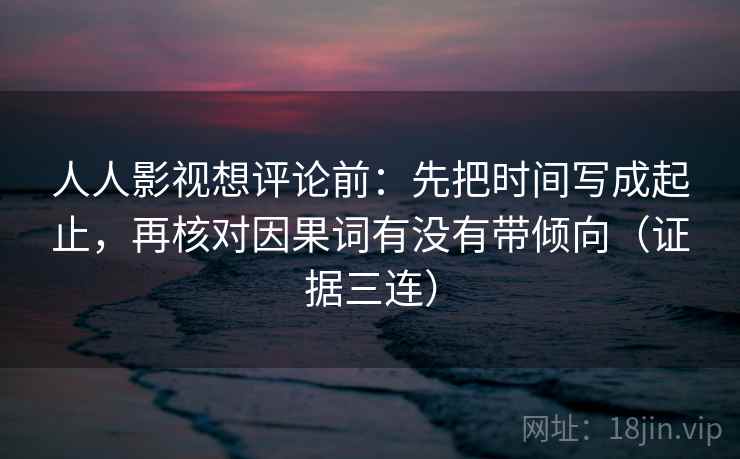 人人影视想评论前：先把时间写成起止，再核对因果词有没有带倾向（证据三连）