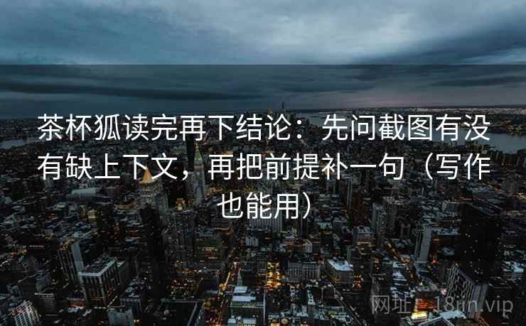 茶杯狐读完再下结论：先问截图有没有缺上下文，再把前提补一句（写作也能用）