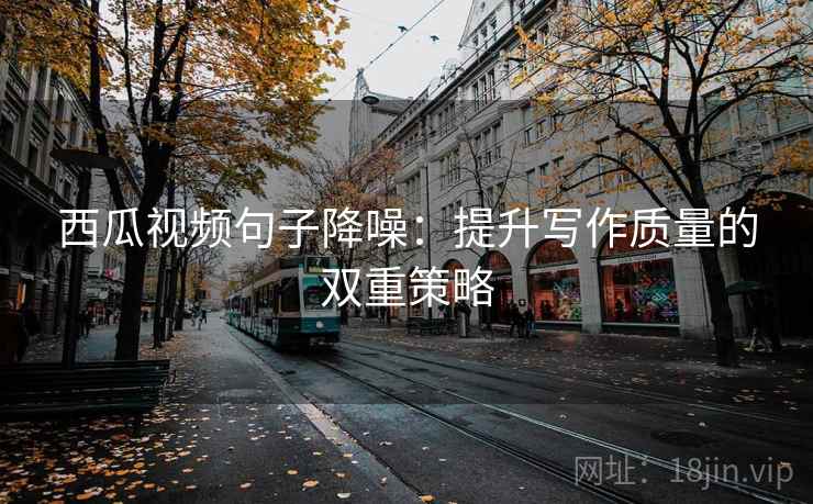 西瓜视频句子降噪：提升写作质量的双重策略