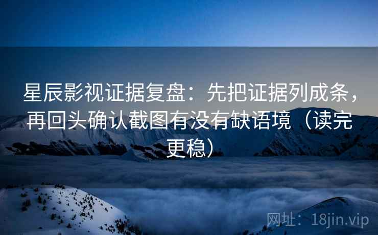 星辰影视证据复盘：先把证据列成条，再回头确认截图有没有缺语境（读完更稳）