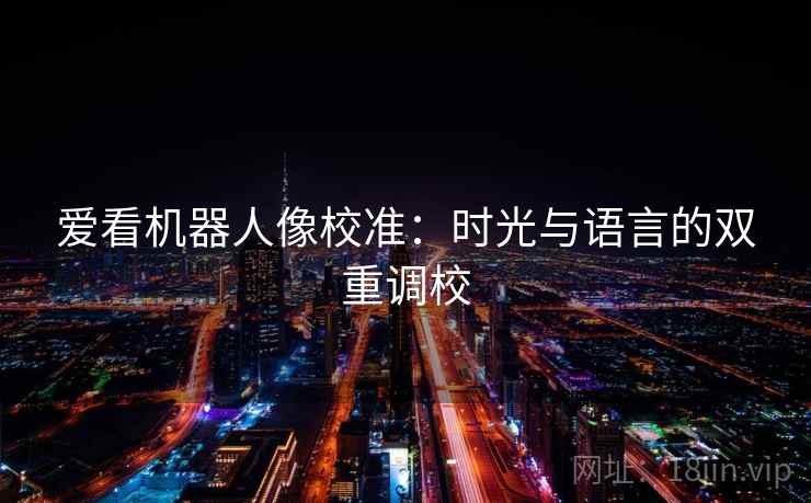 爱看机器人像校准：时光与语言的双重调校