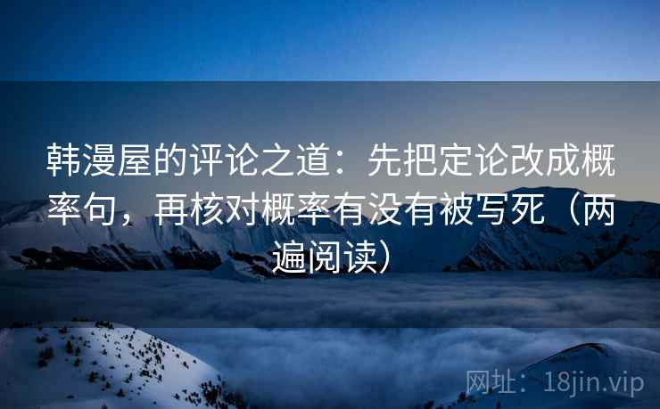 韩漫屋的评论之道：先把定论改成概率句，再核对概率有没有被写死（两遍阅读）